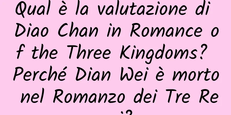 Qual è la valutazione di Diao Chan in Romance of the Three Kingdoms? Perché Dian Wei è morto nel Romanzo dei Tre Regni?