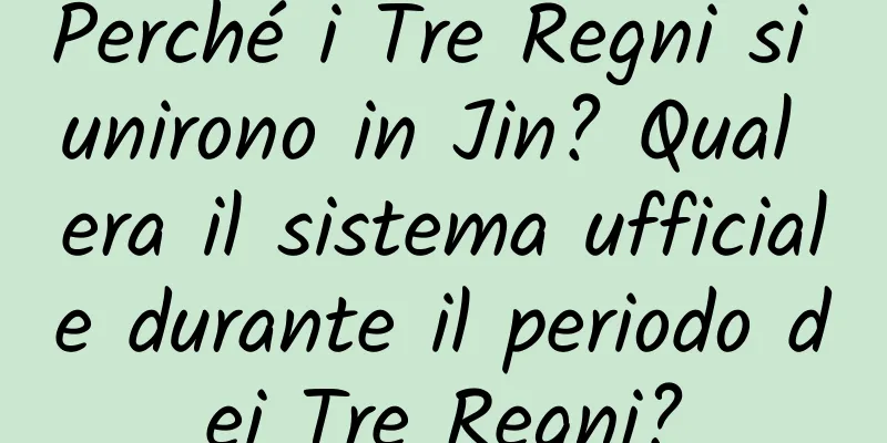 Perché i Tre Regni si unirono in Jin? Qual era il sistema ufficiale durante il periodo dei Tre Regni?