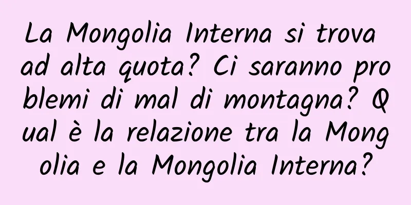 La Mongolia Interna si trova ad alta quota? Ci saranno problemi di mal di montagna? Qual è la relazione tra la Mongolia e la Mongolia Interna?