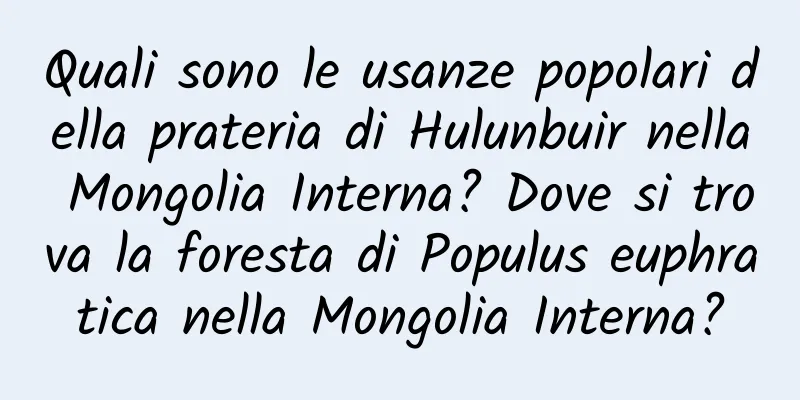 Quali sono le usanze popolari della prateria di Hulunbuir nella Mongolia Interna? Dove si trova la foresta di Populus euphratica nella Mongolia Interna?