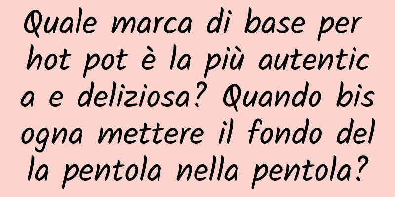 Quale marca di base per hot pot è la più autentica e deliziosa? Quando bisogna mettere il fondo della pentola nella pentola?
