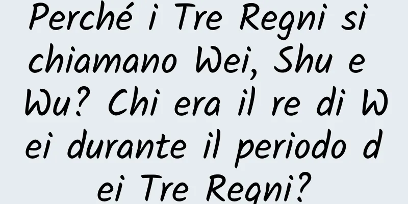 Perché i Tre Regni si chiamano Wei, Shu e Wu? Chi era il re di Wei durante il periodo dei Tre Regni?