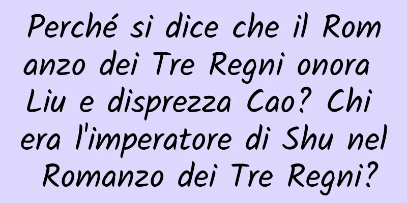 Perché si dice che il Romanzo dei Tre Regni onora Liu e disprezza Cao? Chi era l'imperatore di Shu nel Romanzo dei Tre Regni?