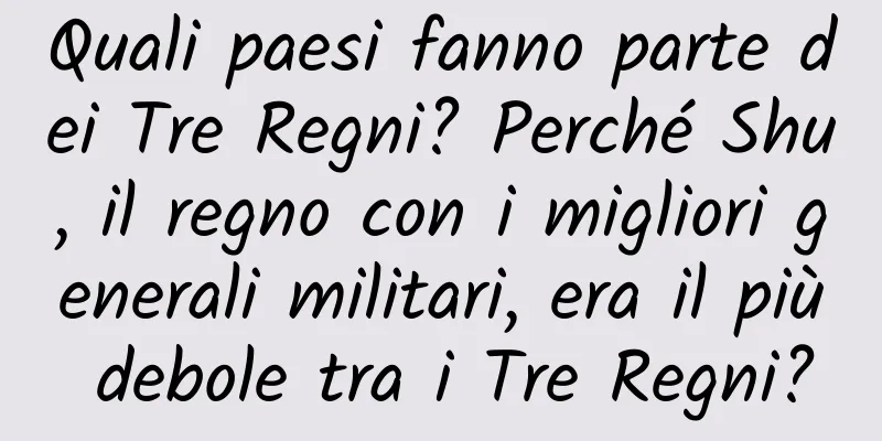 Quali paesi fanno parte dei Tre Regni? Perché Shu, il regno con i migliori generali militari, era il più debole tra i Tre Regni?