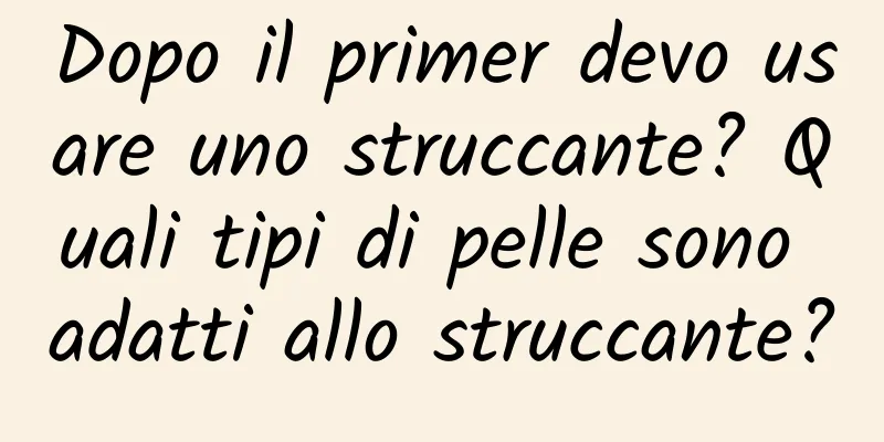 Dopo il primer devo usare uno struccante? Quali tipi di pelle sono adatti allo struccante?