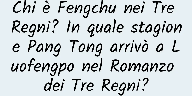 Chi è Fengchu nei Tre Regni? In quale stagione Pang Tong arrivò a Luofengpo nel Romanzo dei Tre Regni?