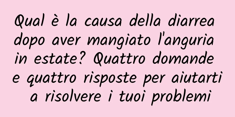 Qual è la causa della diarrea dopo aver mangiato l'anguria in estate? Quattro domande e quattro risposte per aiutarti a risolvere i tuoi problemi