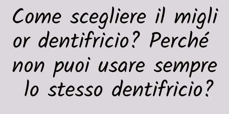 Come scegliere il miglior dentifricio? Perché non puoi usare sempre lo stesso dentifricio?