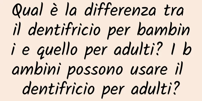 Qual è la differenza tra il dentifricio per bambini e quello per adulti? I bambini possono usare il dentifricio per adulti?