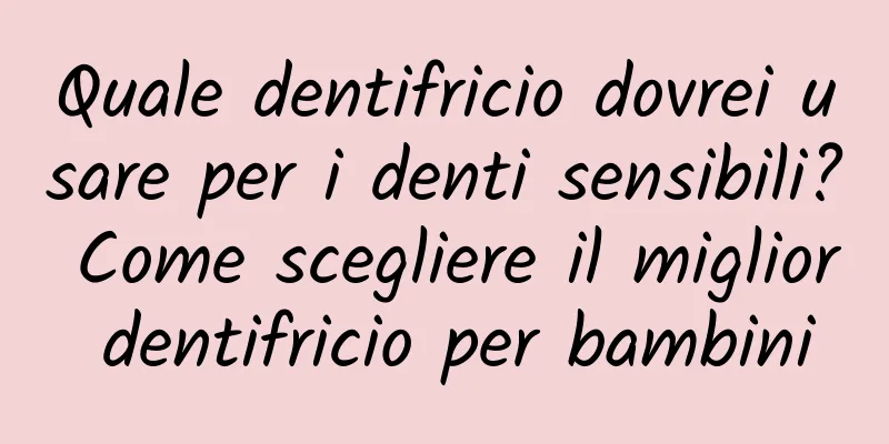 Quale dentifricio dovrei usare per i denti sensibili? Come scegliere il miglior dentifricio per bambini