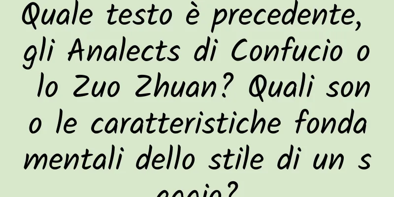 Quale testo è precedente, gli Analects di Confucio o lo Zuo Zhuan? Quali sono le caratteristiche fondamentali dello stile di un saggio?