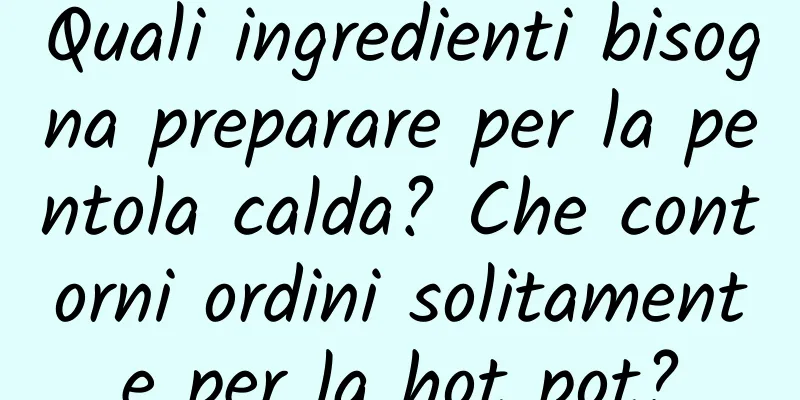 Quali ingredienti bisogna preparare per la pentola calda? Che contorni ordini solitamente per la hot pot?