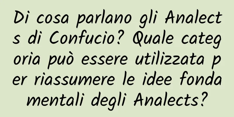 Di cosa parlano gli Analects di Confucio? Quale categoria può essere utilizzata per riassumere le idee fondamentali degli Analects?