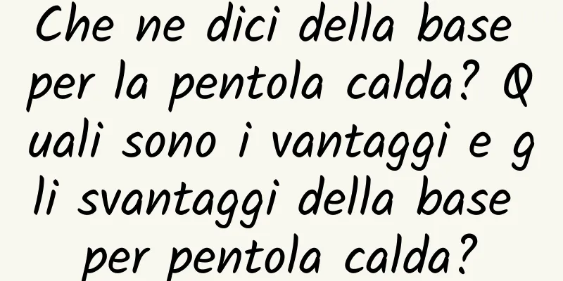 Che ne dici della base per la pentola calda? Quali sono i vantaggi e gli svantaggi della base per pentola calda?