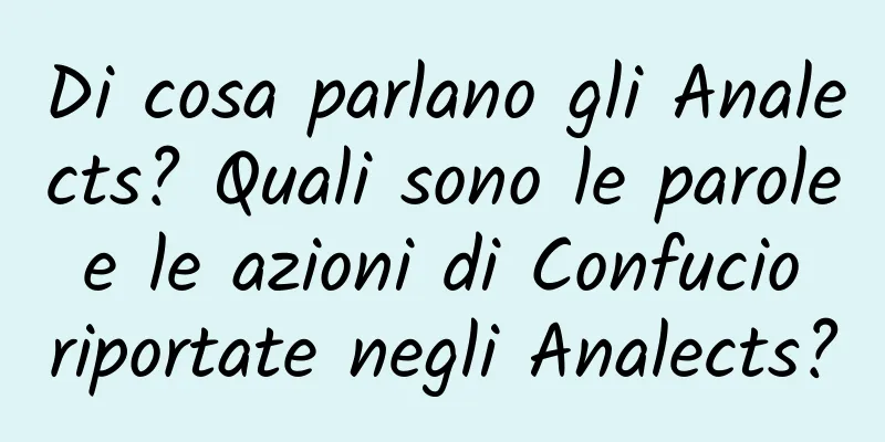 Di cosa parlano gli Analects? Quali sono le parole e le azioni di Confucio riportate negli Analects?