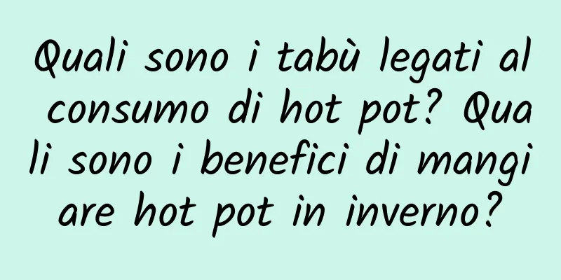 Quali sono i tabù legati al consumo di hot pot? Quali sono i benefici di mangiare hot pot in inverno?