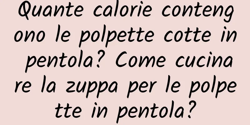 Quante calorie contengono le polpette cotte in pentola? Come cucinare la zuppa per le polpette in pentola?