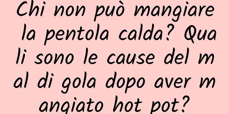 Chi non può mangiare la pentola calda? Quali sono le cause del mal di gola dopo aver mangiato hot pot?