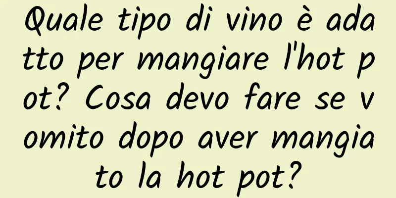 Quale tipo di vino è adatto per mangiare l'hot pot? Cosa devo fare se vomito dopo aver mangiato la hot pot?