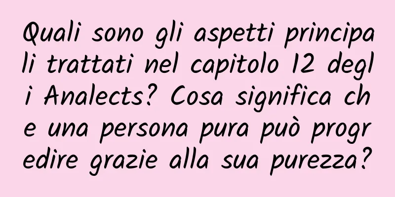 Quali sono gli aspetti principali trattati nel capitolo 12 degli Analects? Cosa significa che una persona pura può progredire grazie alla sua purezza?