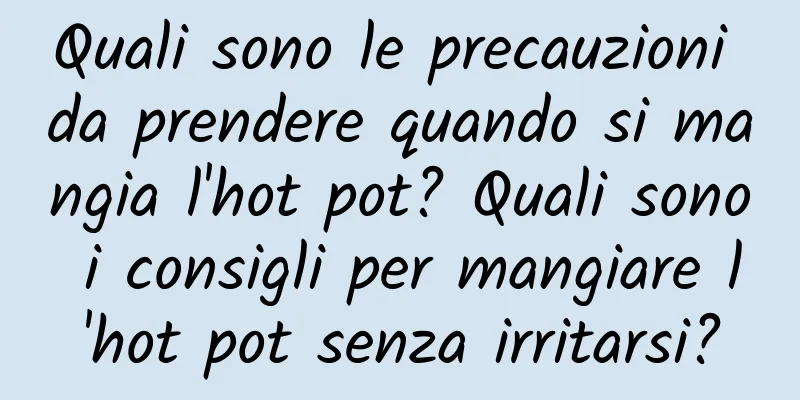 Quali sono le precauzioni da prendere quando si mangia l'hot pot? Quali sono i consigli per mangiare l'hot pot senza irritarsi?