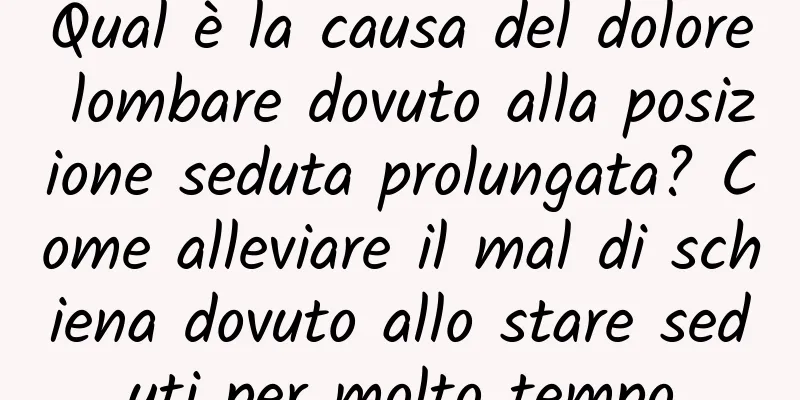 Qual è la causa del dolore lombare dovuto alla posizione seduta prolungata? Come alleviare il mal di schiena dovuto allo stare seduti per molto tempo