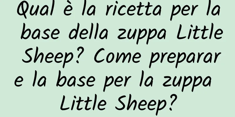 Qual è la ricetta per la base della zuppa Little Sheep? Come preparare la base per la zuppa Little Sheep?