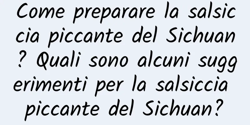Come preparare la salsiccia piccante del Sichuan? Quali sono alcuni suggerimenti per la salsiccia piccante del Sichuan?
