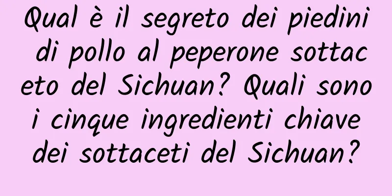 Qual è il segreto dei piedini di pollo al peperone sottaceto del Sichuan? Quali sono i cinque ingredienti chiave dei sottaceti del Sichuan?