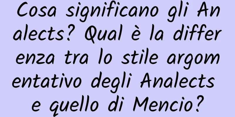 Cosa significano gli Analects? Qual è la differenza tra lo stile argomentativo degli Analects e quello di Mencio?