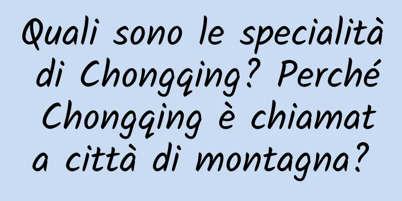 Quali sono le specialità di Chongqing? Perché Chongqing è chiamata città di montagna?