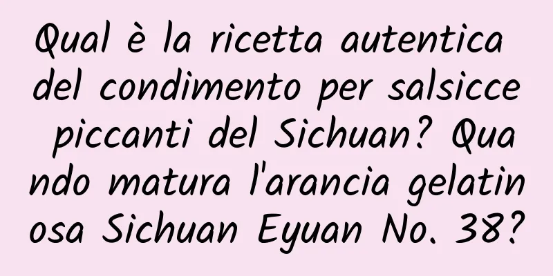 Qual è la ricetta autentica del condimento per salsicce piccanti del Sichuan? Quando matura l'arancia gelatinosa Sichuan Eyuan No. 38?