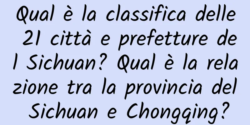 Qual è la classifica delle 21 città e prefetture del Sichuan? Qual è la relazione tra la provincia del Sichuan e Chongqing?