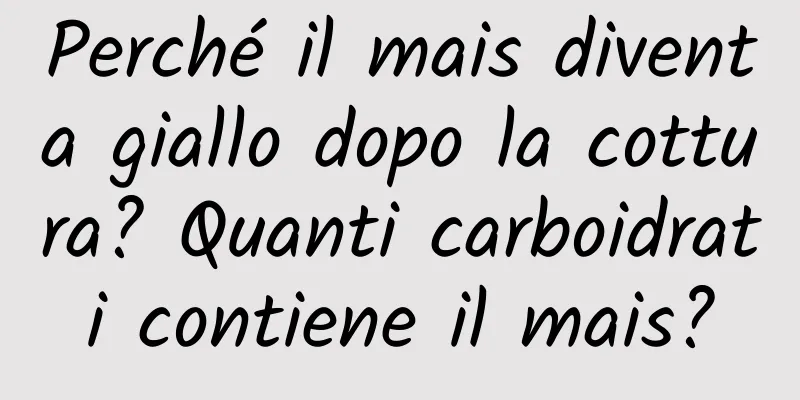 Perché il mais diventa giallo dopo la cottura? Quanti carboidrati contiene il mais?