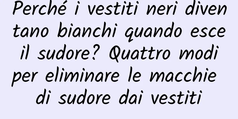 Perché i vestiti neri diventano bianchi quando esce il sudore? Quattro modi per eliminare le macchie di sudore dai vestiti