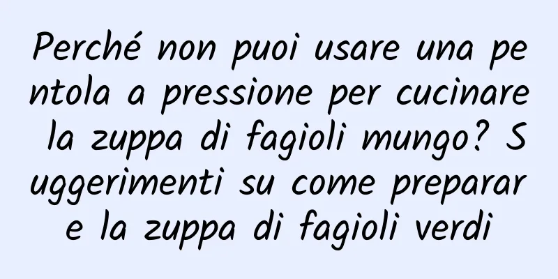 Perché non puoi usare una pentola a pressione per cucinare la zuppa di fagioli mungo? Suggerimenti su come preparare la zuppa di fagioli verdi