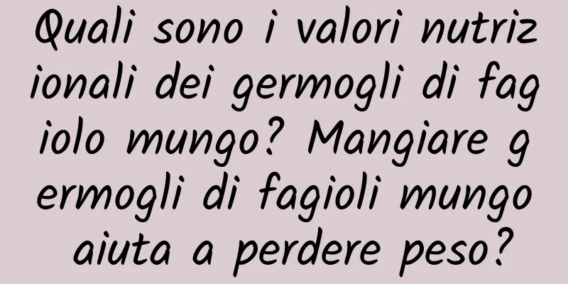 Quali sono i valori nutrizionali dei germogli di fagiolo mungo? Mangiare germogli di fagioli mungo aiuta a perdere peso?