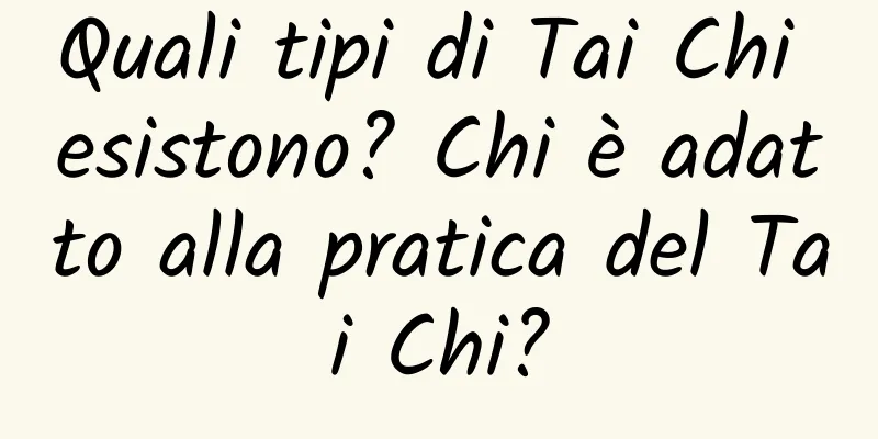 Quali tipi di Tai Chi esistono? Chi è adatto alla pratica del Tai Chi?