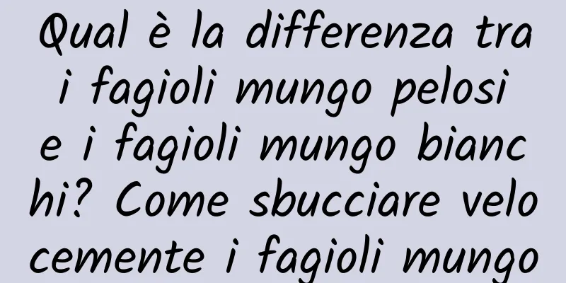 Qual è la differenza tra i fagioli mungo pelosi e i fagioli mungo bianchi? Come sbucciare velocemente i fagioli mungo