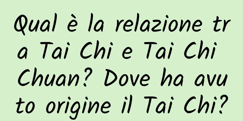 Qual è la relazione tra Tai Chi e Tai Chi Chuan? Dove ha avuto origine il Tai Chi?
