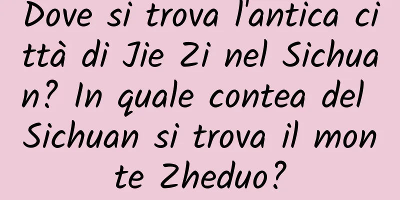 Dove si trova l'antica città di Jie Zi nel Sichuan? In quale contea del Sichuan si trova il monte Zheduo?