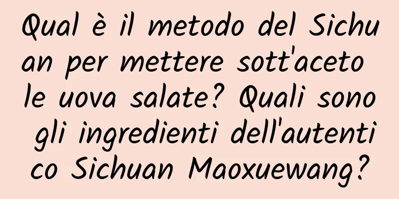 Qual è il metodo del Sichuan per mettere sott'aceto le uova salate? Quali sono gli ingredienti dell'autentico Sichuan Maoxuewang?