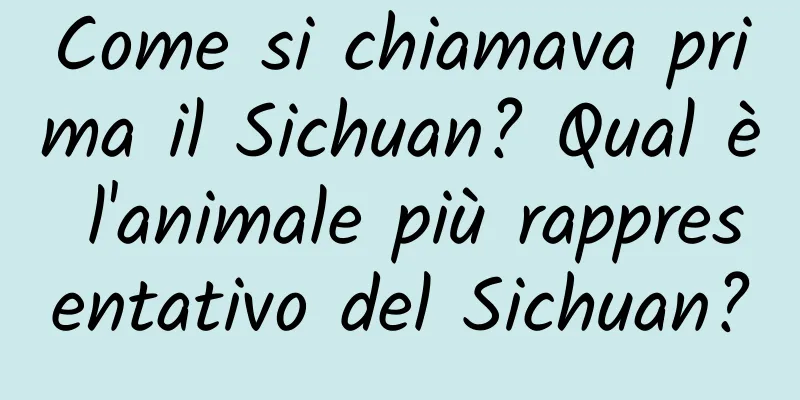 Come si chiamava prima il Sichuan? Qual è l'animale più rappresentativo del Sichuan?