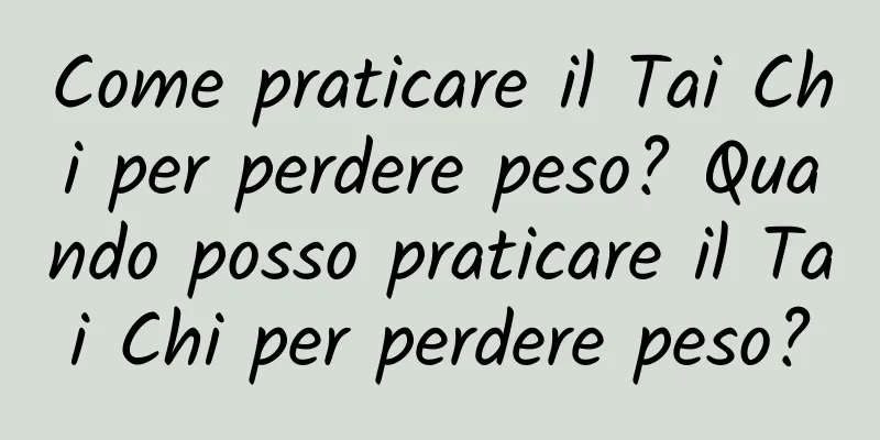 Come praticare il Tai Chi per perdere peso? Quando posso praticare il Tai Chi per perdere peso?