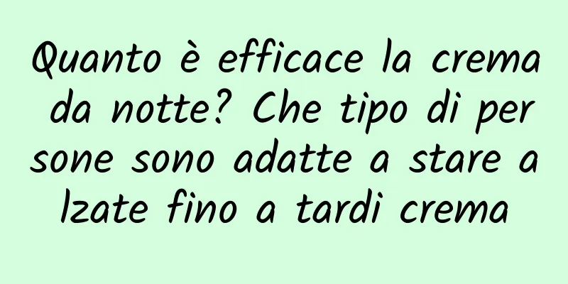 Quanto è efficace la crema da notte? Che tipo di persone sono adatte a stare alzate fino a tardi crema