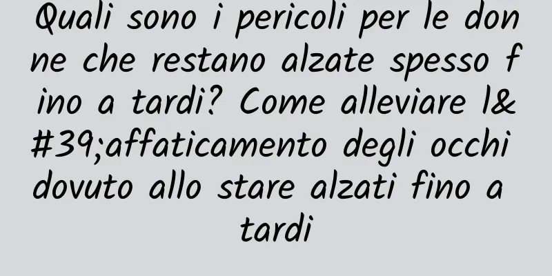 Quali sono i pericoli per le donne che restano alzate spesso fino a tardi? Come alleviare l'affaticamento degli occhi dovuto allo stare alzati fino a tardi