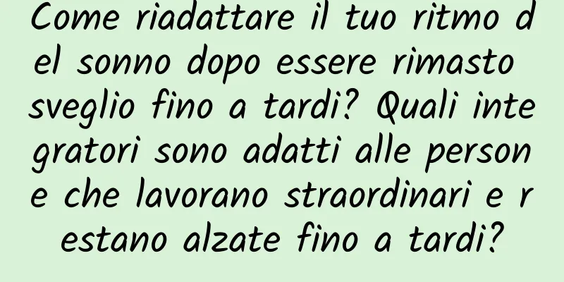 Come riadattare il tuo ritmo del sonno dopo essere rimasto sveglio fino a tardi? Quali integratori sono adatti alle persone che lavorano straordinari e restano alzate fino a tardi?