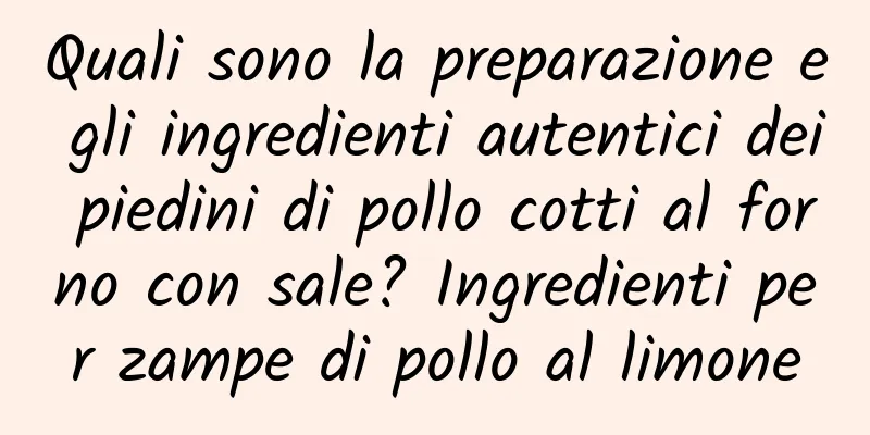 Quali sono la preparazione e gli ingredienti autentici dei piedini di pollo cotti al forno con sale? Ingredienti per zampe di pollo al limone