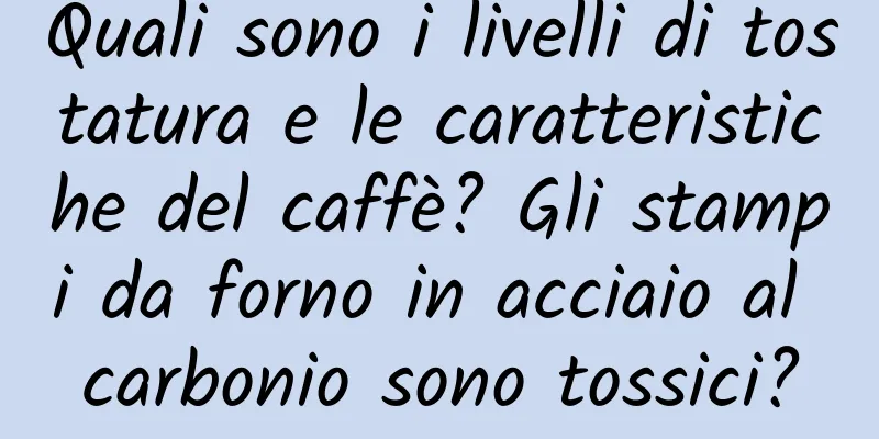 Quali sono i livelli di tostatura e le caratteristiche del caffè? Gli stampi da forno in acciaio al carbonio sono tossici?