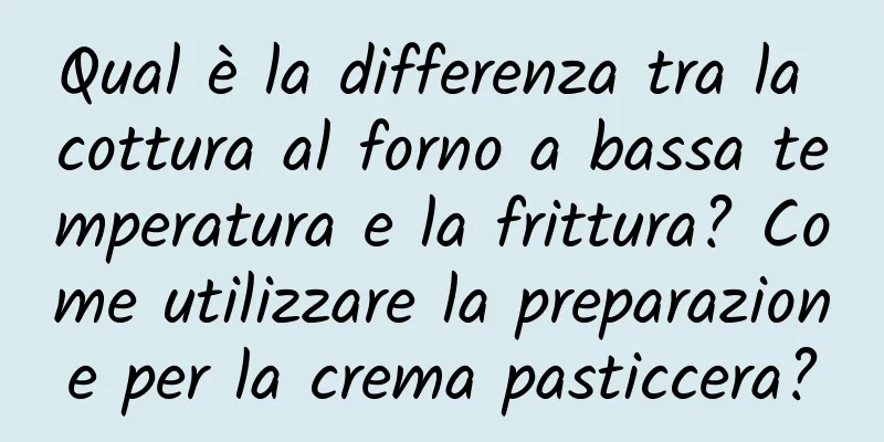Qual è la differenza tra la cottura al forno a bassa temperatura e la frittura? Come utilizzare la preparazione per la crema pasticcera?